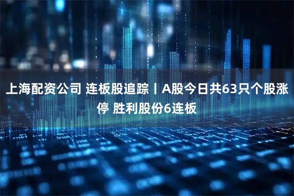 上海配资公司 连板股追踪丨A股今日共63只个股涨停 胜利股份6连板