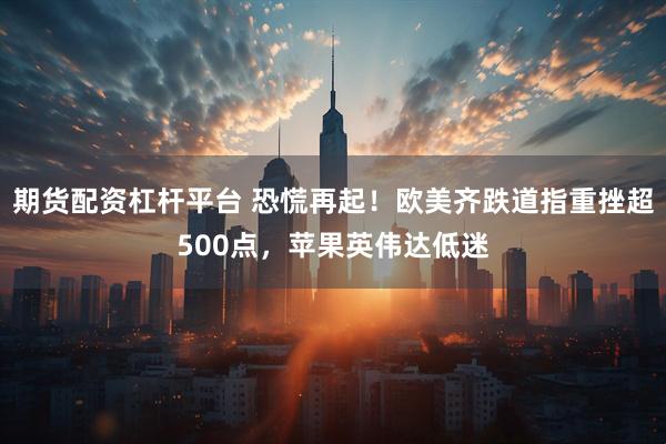 期货配资杠杆平台 恐慌再起！欧美齐跌道指重挫超500点，苹果英伟达低迷