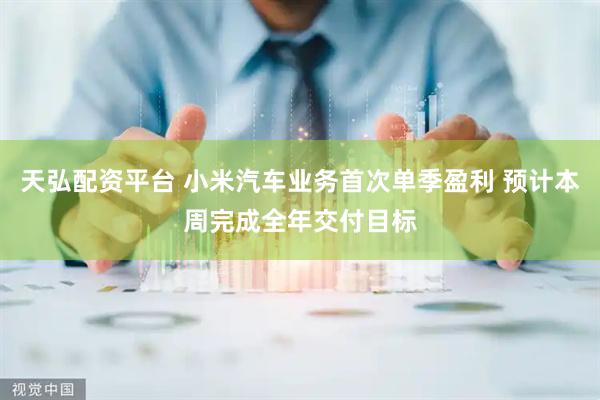 天弘配资平台 小米汽车业务首次单季盈利 预计本周完成全年交付目标