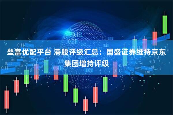 垒富优配平台 港股评级汇总：国盛证券维持京东集团增持评级