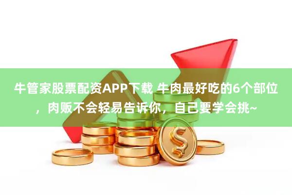 牛管家股票配资APP下载 牛肉最好吃的6个部位，肉贩不会轻易告诉你，自己要学会挑~