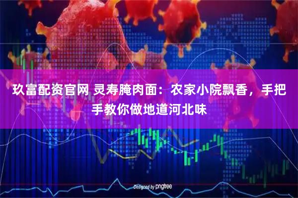 玖富配资官网 灵寿腌肉面：农家小院飘香，手把手教你做地道河北味