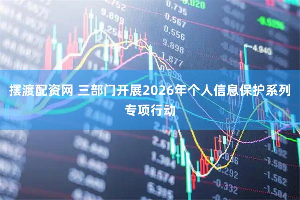 摆渡配资网 三部门开展2026年个人信息保护系列专项行动