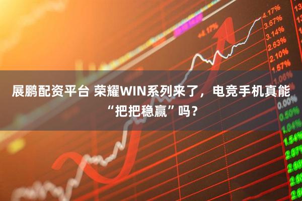 展鹏配资平台 荣耀WIN系列来了，电竞手机真能“把把稳赢”吗？