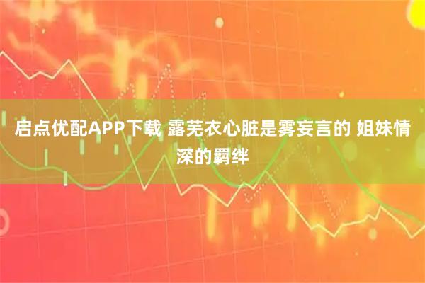 启点优配APP下载 露芜衣心脏是雾妄言的 姐妹情深的羁绊