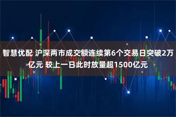 智慧优配 沪深两市成交额连续第6个交易日突破2万亿元 较上一日此时放量超1500亿元
