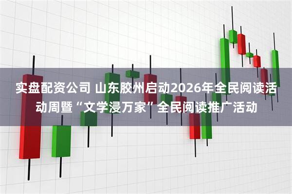 实盘配资公司 山东胶州启动2026年全民阅读活动周暨“文学浸万家”全民阅读推广活动