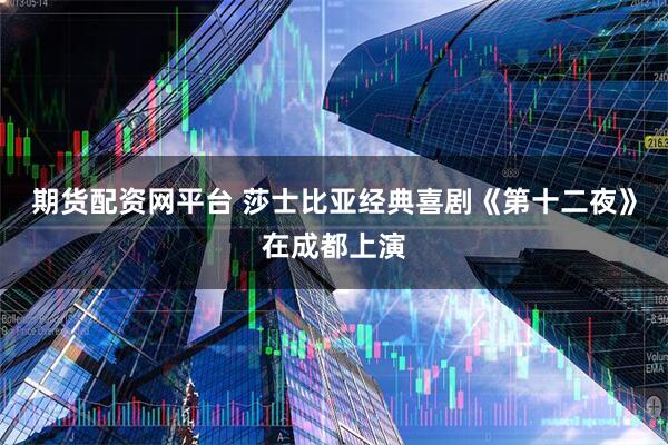 期货配资网平台 莎士比亚经典喜剧《第十二夜》在成都上演