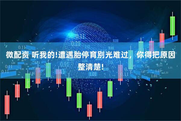 微配资 听我的!遭遇胎停育别光难过，你得把原因整清楚!