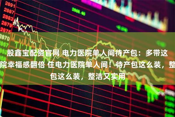 股鑫宝配资官网 电力医院单人间待产包：多带这几样，住院幸福感翻倍 住电力医院单人间！待产包这么装，整洁又实用
