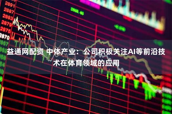 益通网配资 中体产业：公司积极关注AI等前沿技术在体育领域的应用