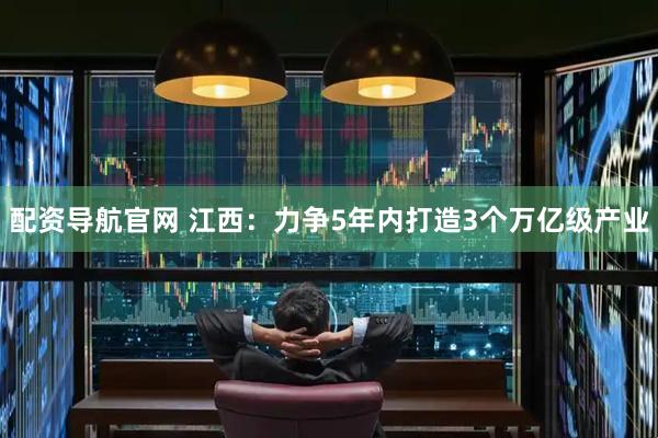配资导航官网 江西：力争5年内打造3个万亿级产业