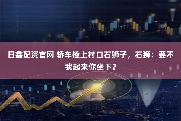 日鑫配资官网 轿车撞上村口石狮子，石狮：要不我起来你坐下？