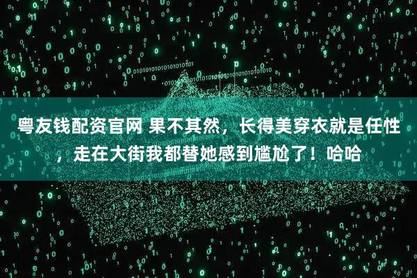 粤友钱配资官网 果不其然，长得美穿衣就是任性，走在大街我都替她感到尴尬了！哈哈