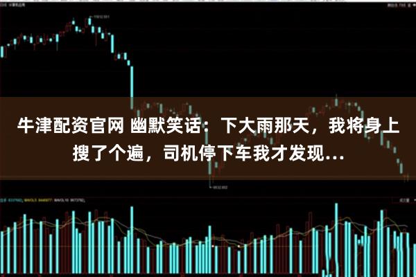 牛津配资官网 幽默笑话：下大雨那天，我将身上搜了个遍，司机停下车我才发现…