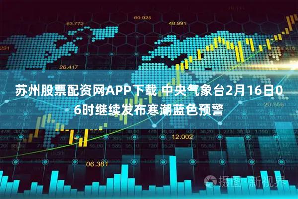 苏州股票配资网APP下载 中央气象台2月16日06时继续发布寒潮蓝色预警