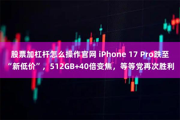 股票加杠杆怎么操作官网 iPhone 17 Pro跌至“新低价”，512GB+40倍变焦，等等党再次胜利
