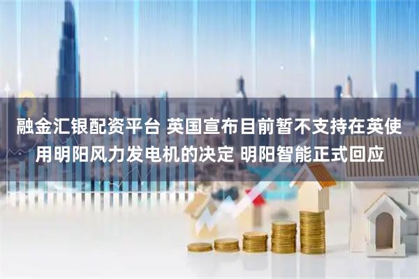 融金汇银配资平台 英国宣布目前暂不支持在英使用明阳风力发电机的决定 明阳智能正式回应