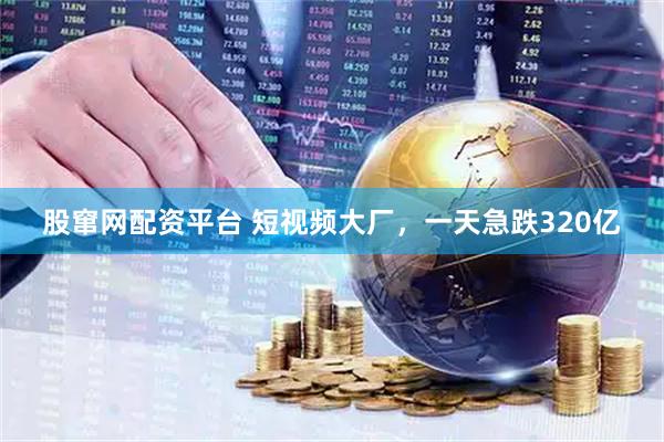 股窜网配资平台 短视频大厂，一天急跌320亿